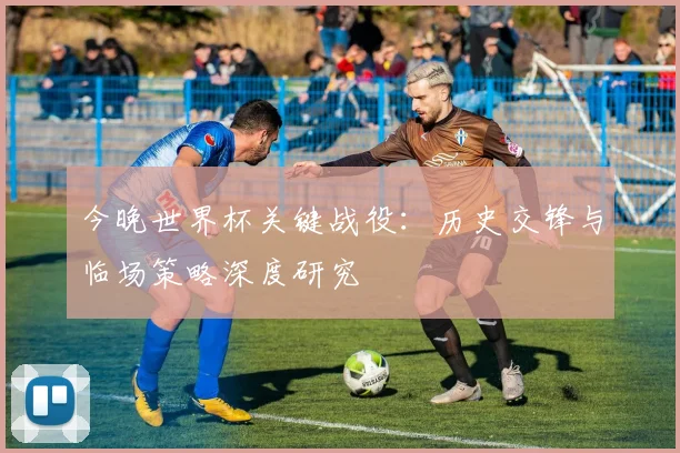 今晚世界杯关键战役：历史交锋与临场策略深度研究