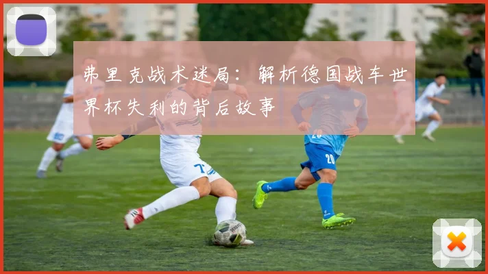 弗里克战术迷局：解析德国战车世界杯失利的背后故事