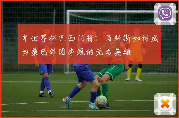 年世界杯巴西门将：马科斯如何成为桑巴军团夺冠的无名英雄